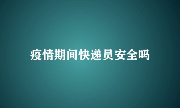 疫情期间快递员安全吗