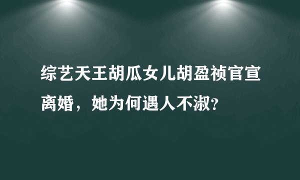 综艺天王胡瓜女儿胡盈祯官宣离婚,她为何遇人不淑?