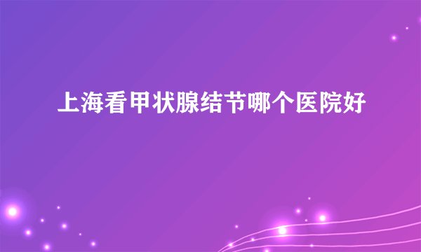 上海看甲状腺结节哪个医院好