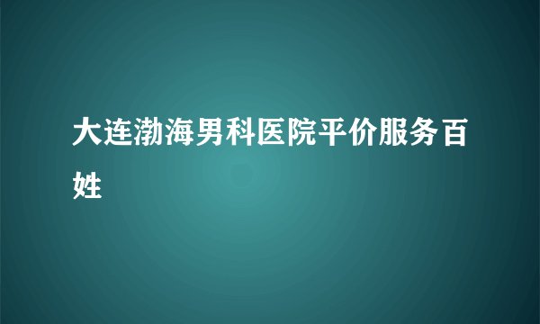 大连渤海男科医院平价服务百姓