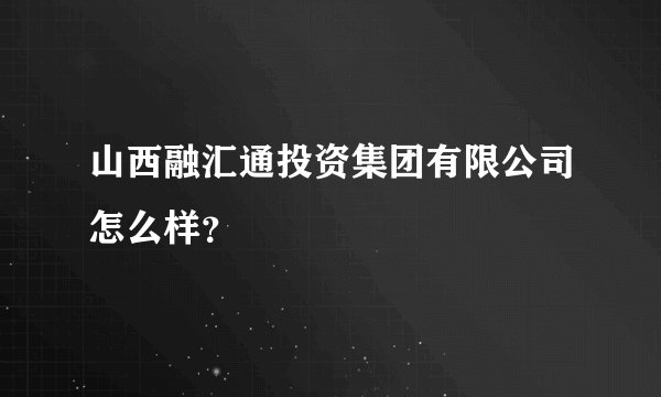 山西融汇通投资集团有限公司怎么样？