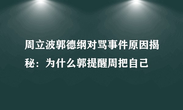 周立波郭德纲对骂事件原因揭秘:为什么郭提醒周把自己