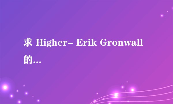求 Higher- Erik Gronwall 的简谱!!扒也给我扒出来啊!