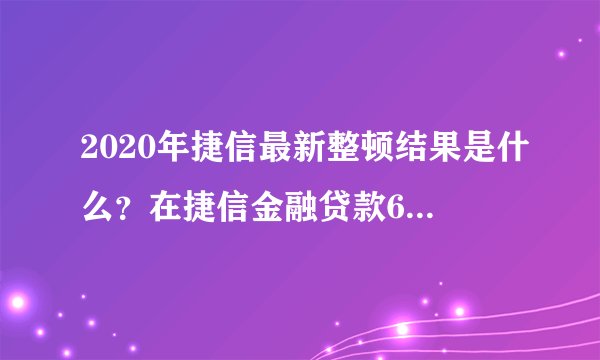 2020年捷信最新整顿结果是什么？在捷信金融贷款65000还13个月了还要还33个月！现在是在没能力还！要怎么办啊？