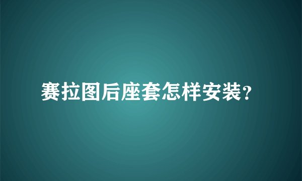赛拉图后座套怎样安装？