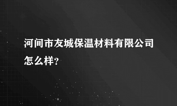 河间市友城保温材料有限公司怎么样？