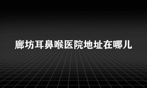 廊坊耳鼻喉医院地址在哪儿