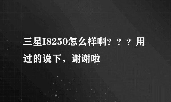 三星I8250怎么样啊？？？用过的说下，谢谢啦