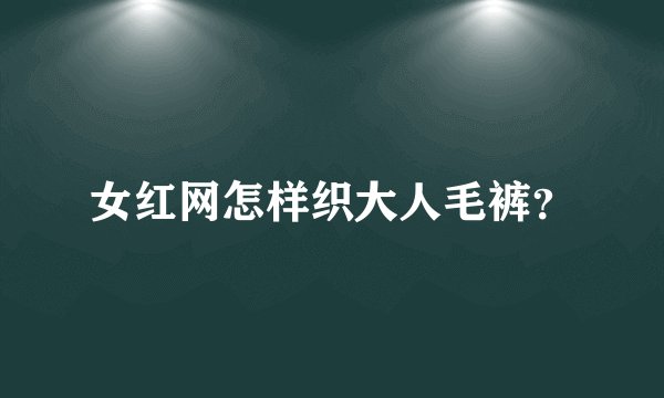女红网怎样织大人毛裤？