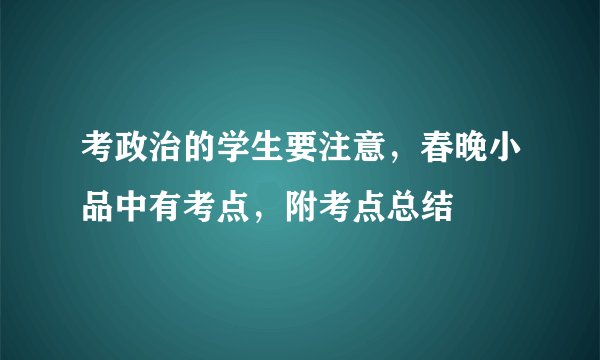 考政治的学生要注意，春晚小品中有考点，附考点总结