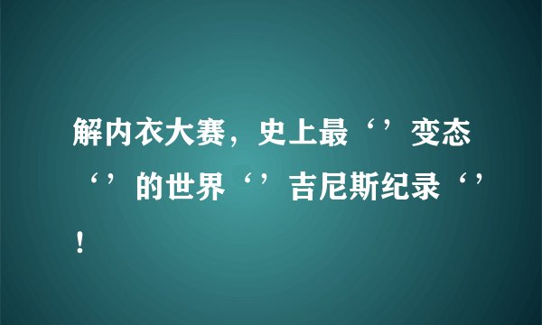 解内衣大赛,史上最‘’变态‘’的世界‘’吉尼斯纪录‘’!