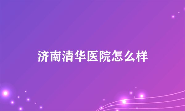 济南清华医院怎么样