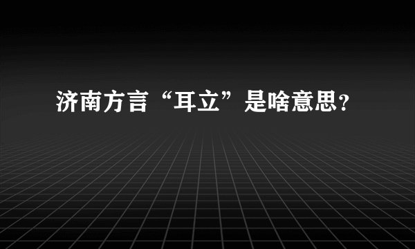 济南方言“耳立”是啥意思？