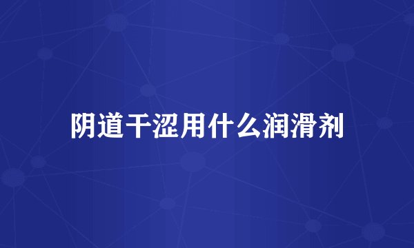 阴道干涩用什么润滑剂