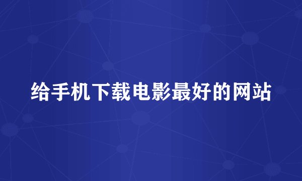 给手机下载电影最好的网站