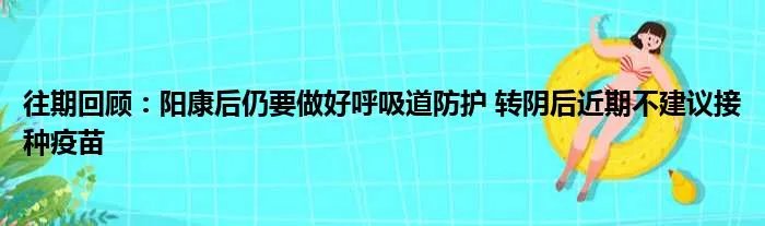 往期回顾:阳康后仍要做好呼吸道防护 转阴后近期不建议接种疫苗