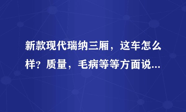 新款现代瑞纳三厢，这车怎么样？质量，毛病等等方面说一下谢谢？