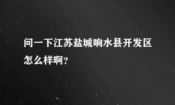问一下江苏盐城响水县开发区怎么样啊？