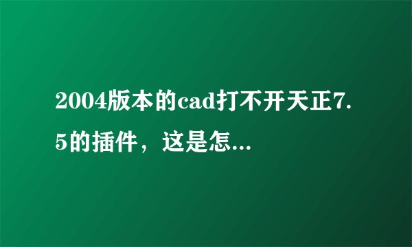 2004版本的cad打不开天正7.5的插件，这是怎么回事，求高人速答。