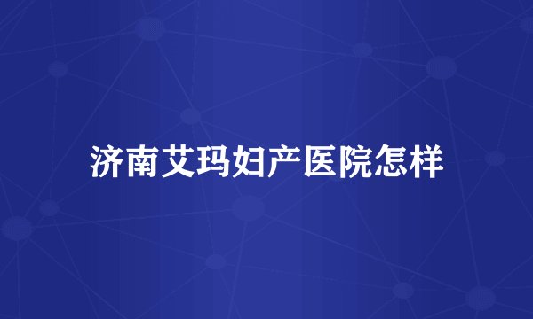 济南艾玛妇产医院怎样