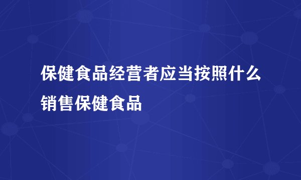 保健食品经营者应当按照什么销售保健食品