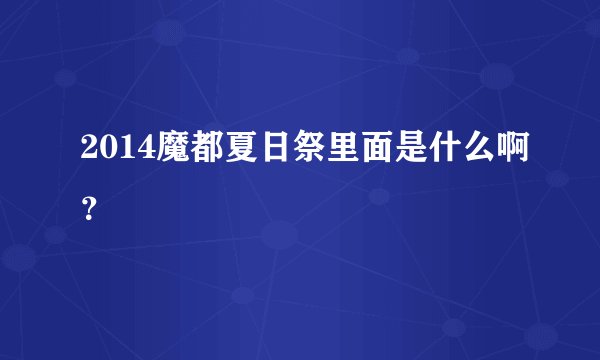 2014魔都夏日祭里面是什么啊？