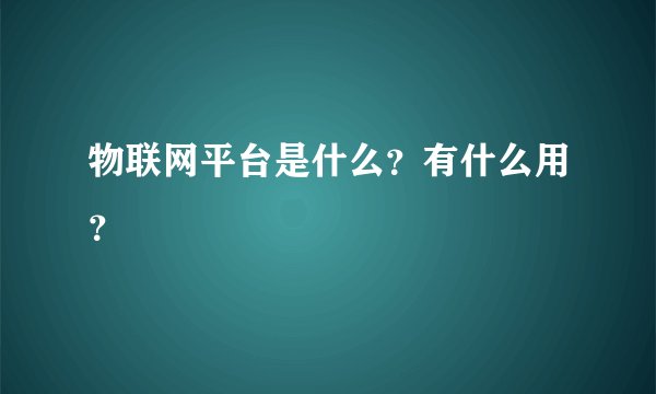 物联网平台是什么？有什么用？