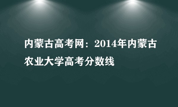 内蒙古高考网：2014年内蒙古农业大学高考分数线