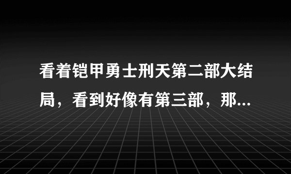 看着铠甲勇士刑天第二部大结局，看到好像有第三部，那会有第三部吗？