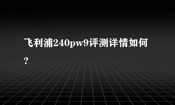 飞利浦240pw9评测详情如何？