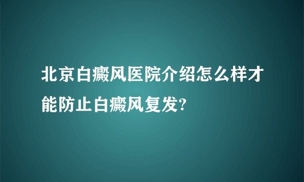 北京白癜风医院介绍怎么样才能防止白癜风复发?