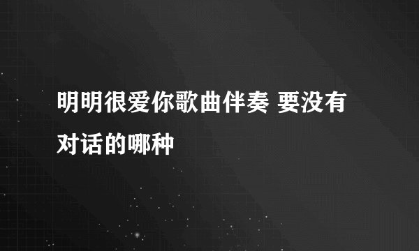 明明很爱你歌曲伴奏 要没有对话的哪种