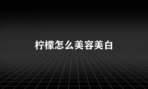 柠檬怎么美容美白