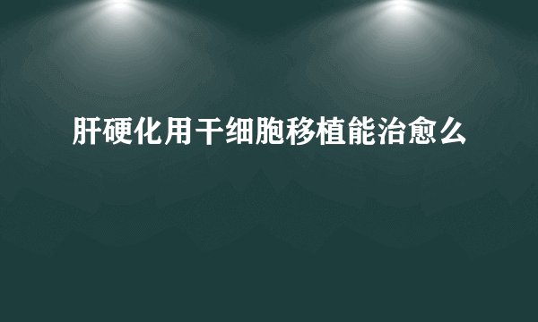 肝硬化用干细胞移植能治愈么