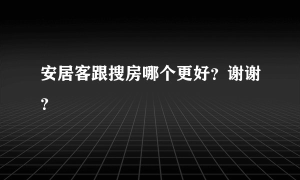 安居客跟搜房哪个更好？谢谢？