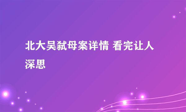 北大吴弑母案详情 看完让人深思
