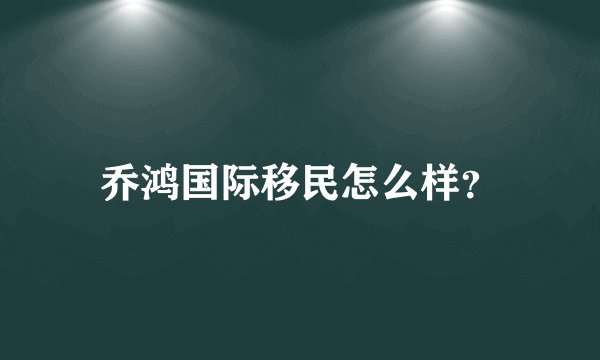 乔鸿国际移民怎么样?