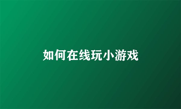 如何在线玩小游戏