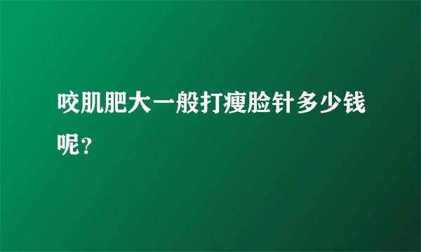 咬肌肥大一般打瘦脸针多少钱呢？