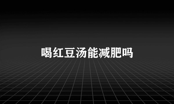 喝红豆汤能减肥吗