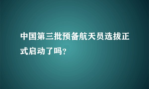 中国第三批预备航天员选拔正式启动了吗？