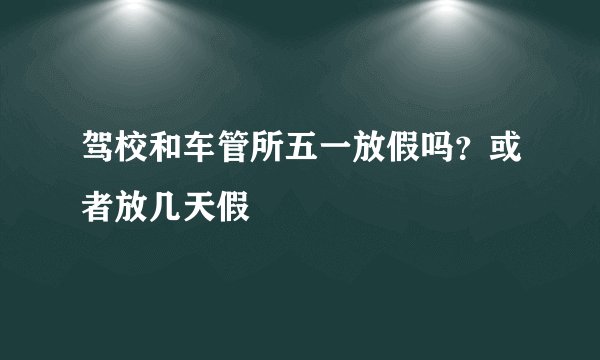 驾校和车管所五一放假吗？或者放几天假