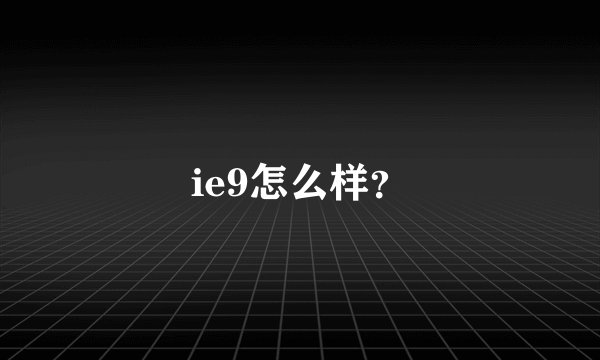 ie9怎么样？