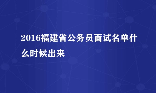 2016福建省公务员面试名单什么时候出来