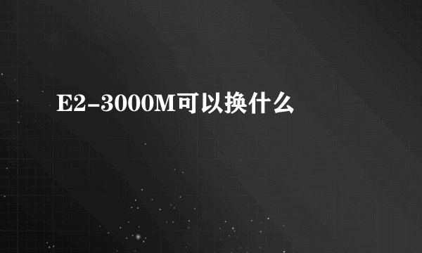 E2-3000M可以换什么
