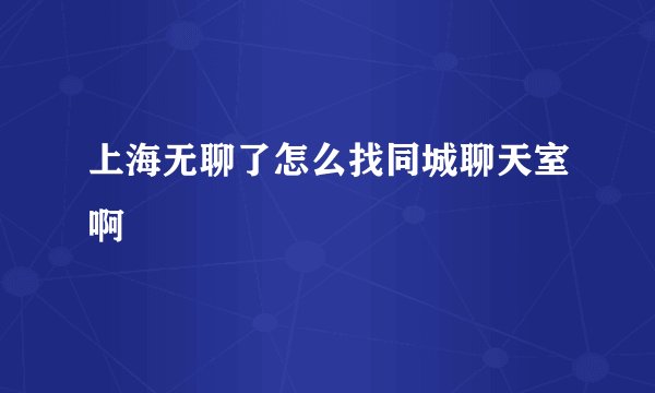 上海无聊了怎么找同城聊天室啊
