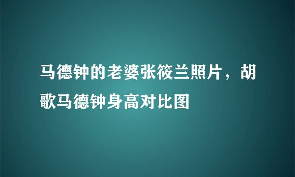 马德钟的老婆张筱兰照片，胡歌马德钟身高对比图