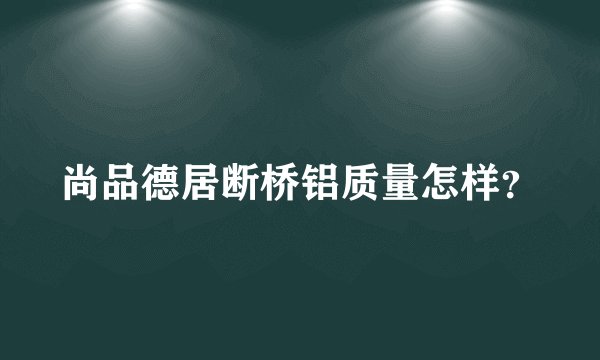 尚品德居断桥铝质量怎样？