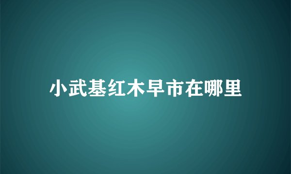 小武基红木早市在哪里