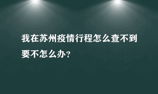 我在苏州疫情行程怎么查不到要不怎么办？